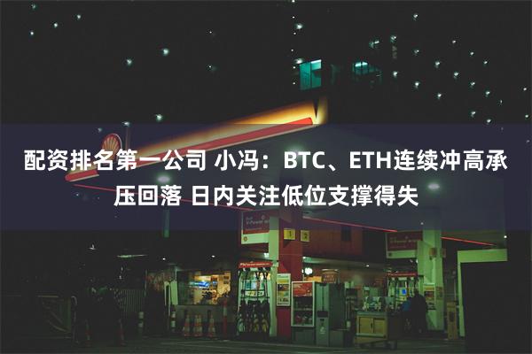 配资排名第一公司 小冯：BTC、ETH连续冲高承压回落 日内关注低位支撑得失