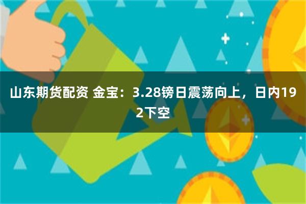 山东期货配资 金宝：3.28镑日震荡向上，日内192下空