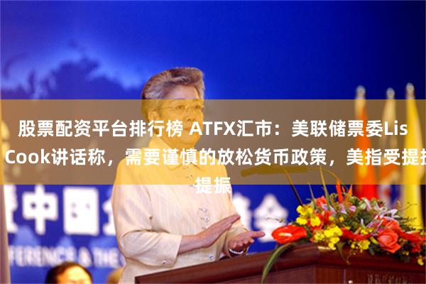 股票配资平台排行榜 ATFX汇市：美联储票委Lisa Cook讲话称，需要谨慎的放松货币政策，美指受提振