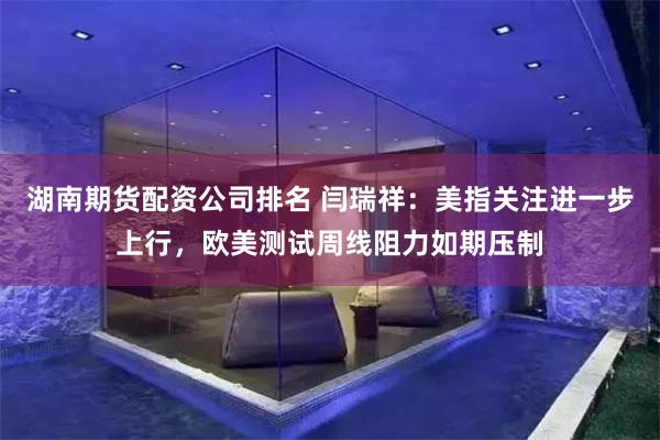 湖南期货配资公司排名 闫瑞祥：美指关注进一步上行，欧美测试周线阻力如期压制