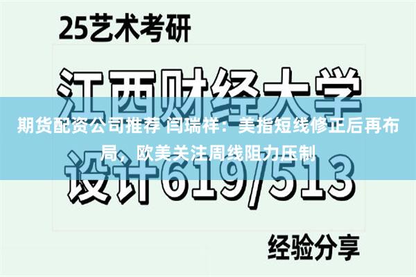 期货配资公司推荐 闫瑞祥：美指短线修正后再布局，欧美关注周线阻力压制