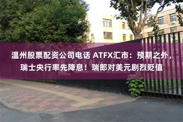 温州股票配资公司电话 ATFX汇市：预期之外，瑞士央行率先降息！瑞郎对美元剧烈贬值