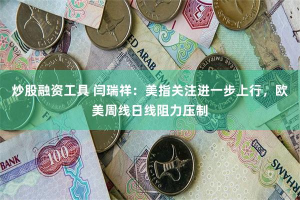 炒股融资工具 闫瑞祥：美指关注进一步上行，欧美周线日线阻力压制