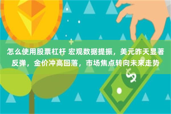 怎么使用股票杠杆 宏观数据提振，美元昨天显著反弹，金价冲高回落，市场焦点转向未来走势