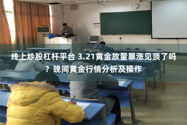 线上炒股杠杆平台 3.21黄金放量暴涨见顶了吗？晚间黄金行情分析及操作