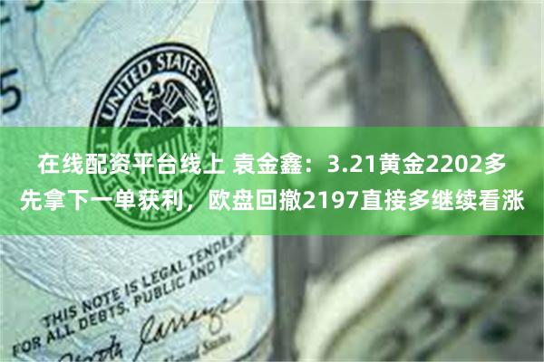 在线配资平台线上 袁金鑫：3.21黄金2202多先拿下一单获利，欧盘回撤2197直接多继续看涨