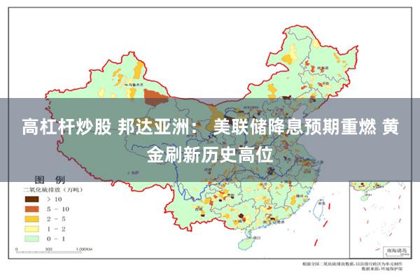 高杠杆炒股 邦达亚洲： 美联储降息预期重燃 黄金刷新历史高位