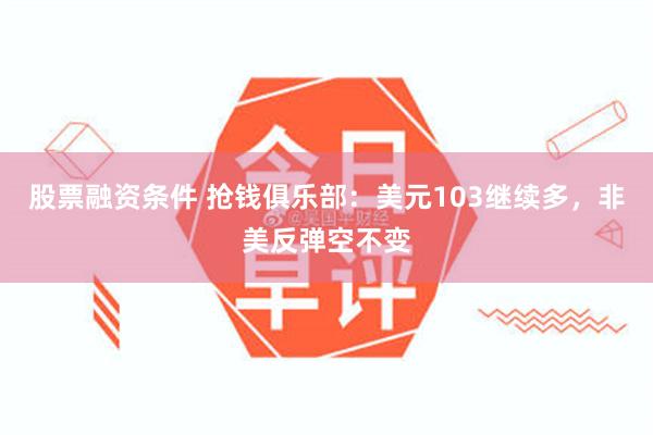 股票融资条件 抢钱俱乐部：美元103继续多，非美反弹空不变