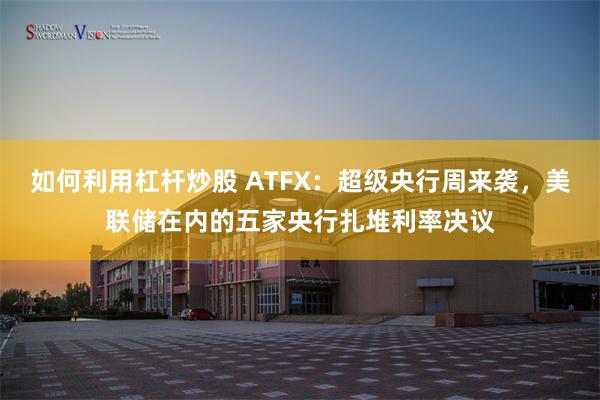 如何利用杠杆炒股 ATFX：超级央行周来袭，美联储在内的五家央行扎堆利率决议