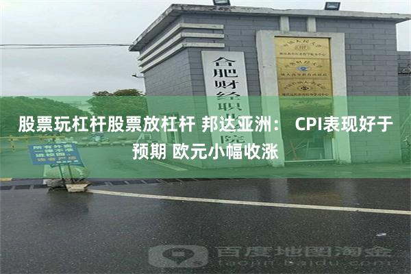 股票玩杠杆股票放杠杆 邦达亚洲： CPI表现好于预期 欧元小幅收涨