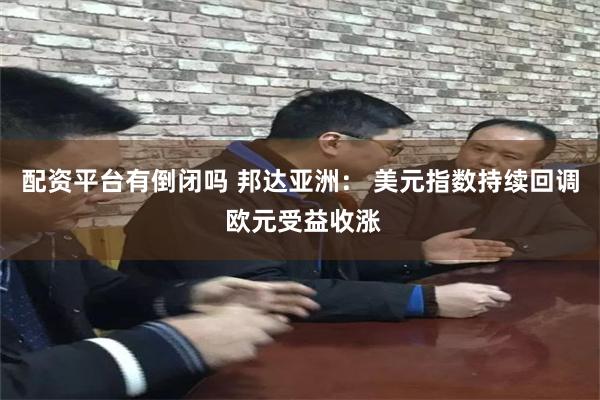 配资平台有倒闭吗 邦达亚洲： 美元指数持续回调 欧元受益收涨