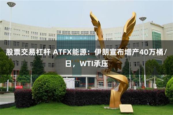 股票交易杠杆 ATFX能源：伊朗宣布增产40万桶/日，WTI承压