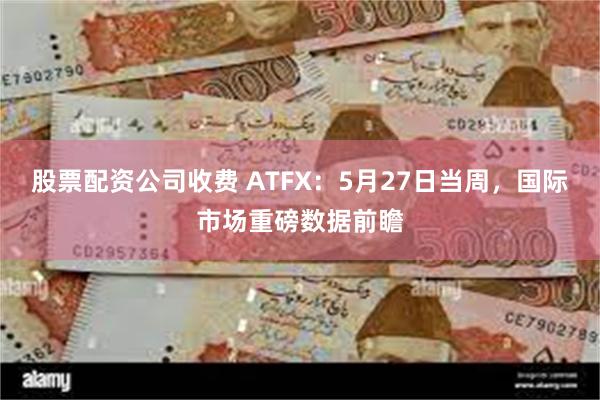 股票配资公司收费 ATFX：5月27日当周，国际市场重磅数据前瞻