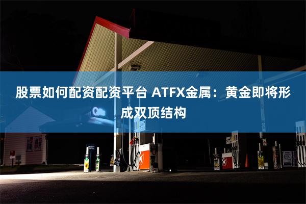 股票如何配资配资平台 ATFX金属：黄金即将形成双顶结构