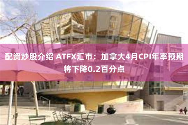 配资炒股介绍 ATFX汇市：加拿大4月CPI年率预期将下降0.2百分点