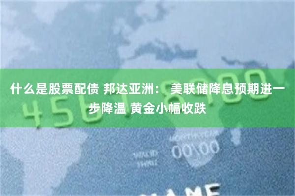 什么是股票配债 邦达亚洲： 美联储降息预期进一步降温 黄金小幅收跌