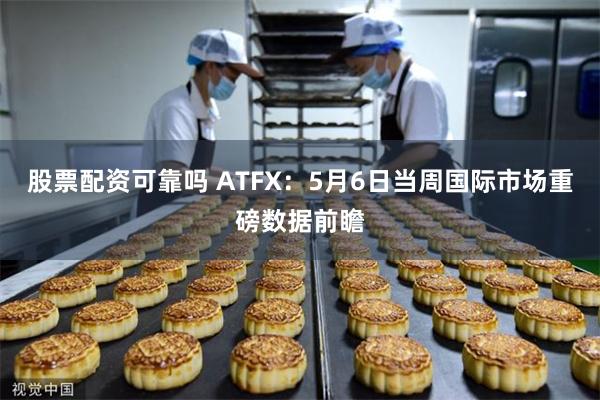 股票配资可靠吗 ATFX：5月6日当周国际市场重磅数据前瞻