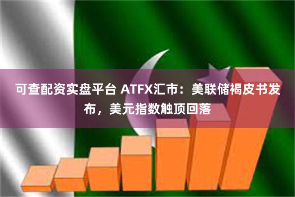 可查配资实盘平台 ATFX汇市：美联储褐皮书发布，美元指数触顶回落