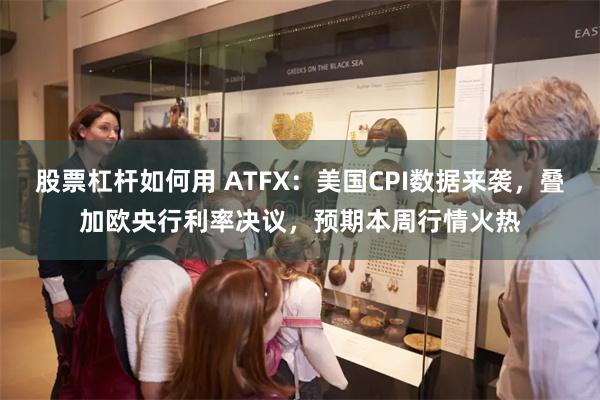 股票杠杆如何用 ATFX：美国CPI数据来袭，叠加欧央行利率决议，预期本周行情火热