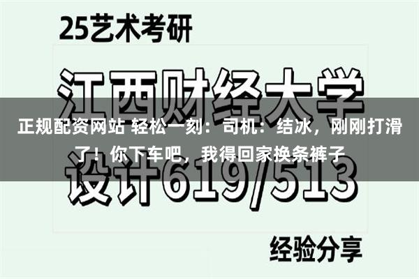 正规配资网站 轻松一刻：司机：结冰，刚刚打滑了！你下车吧，我得回家换条裤子