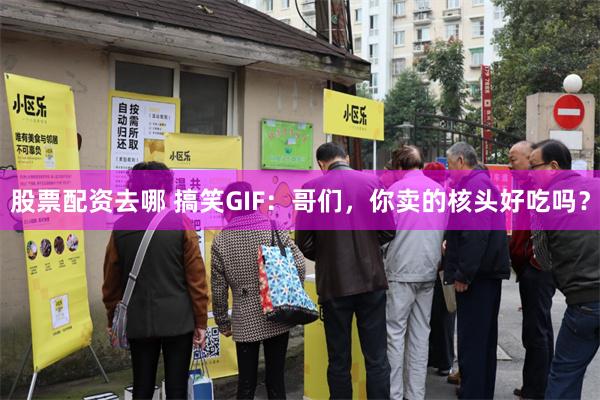 股票配资去哪 搞笑GIF：哥们，你卖的核头好吃吗？