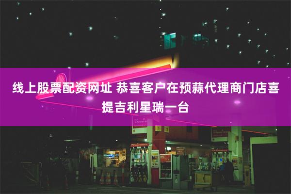 线上股票配资网址 恭喜客户在预蒜代理商门店喜提吉利星瑞一台