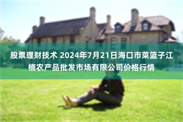 股票理财技术 2024年7月21日海口市菜篮子江楠农产品批发市场有限公司价格行情