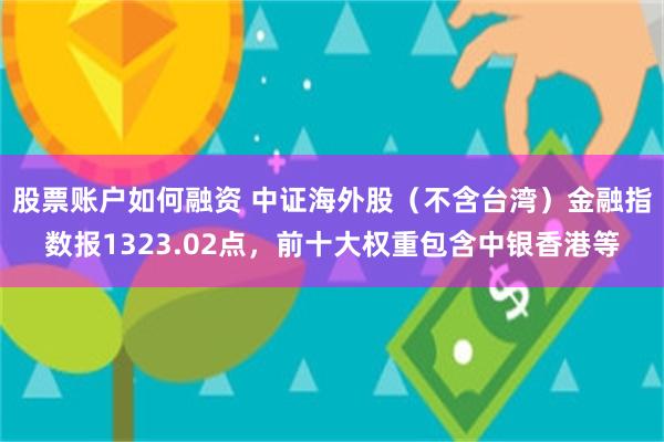 股票账户如何融资 中证海外股（不含台湾）金融指数报1323.02点，前十大权重包含中银香港等