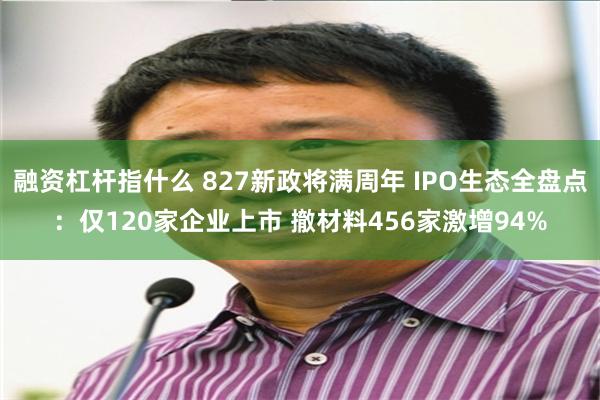 融资杠杆指什么 827新政将满周年 IPO生态全盘点：仅120家企业上市 撤材料456家激增94%