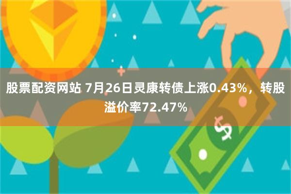 股票配资网站 7月26日灵康转债上涨0.43%，转股溢价率72.47%