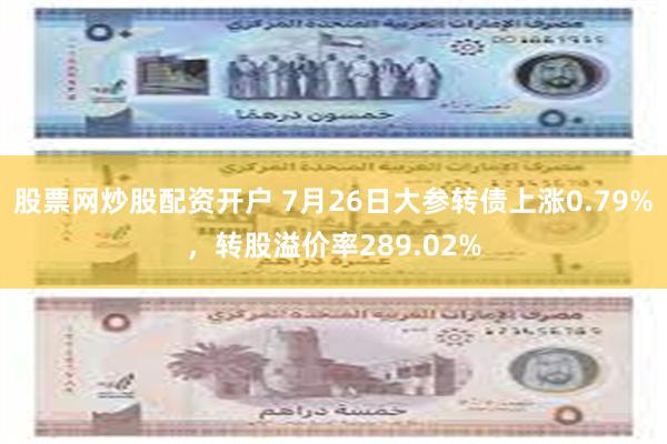 股票网炒股配资开户 7月26日大参转债上涨0.79%，转股溢价率289.02%