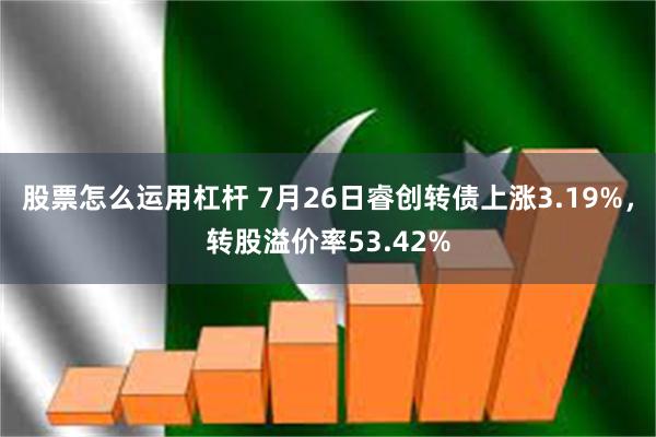 股票怎么运用杠杆 7月26日睿创转债上涨3.19%，转股溢价率53.42%