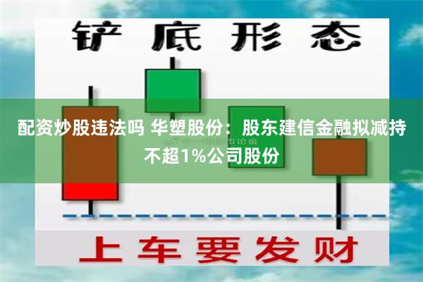 配资炒股违法吗 华塑股份：股东建信金融拟减持不超1%公司股份