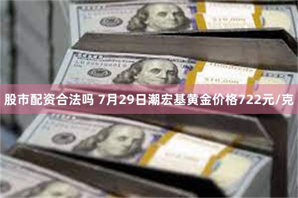 股市配资合法吗 7月29日潮宏基黄金价格722元/克