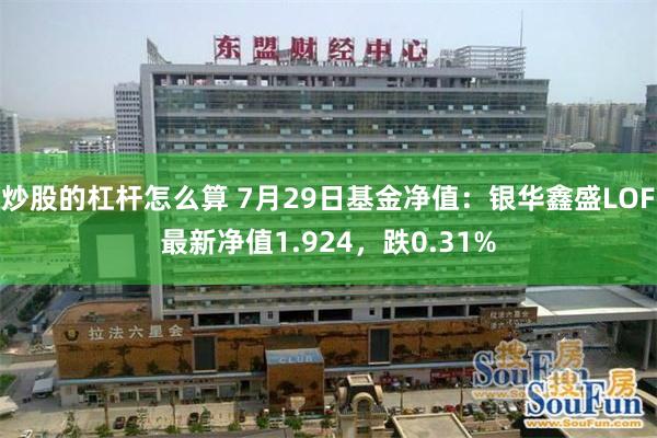 炒股的杠杆怎么算 7月29日基金净值：银华鑫盛LOF最新净值1.924，跌0.31%