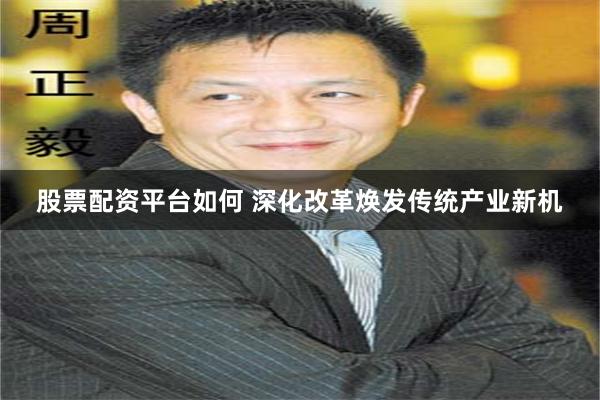 股票配资平台如何 深化改革焕发传统产业新机