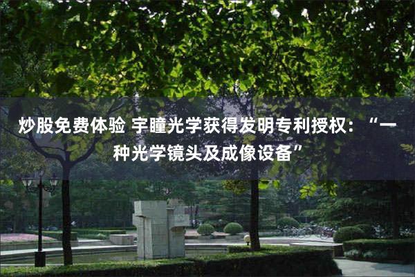 炒股免费体验 宇瞳光学获得发明专利授权：“一种光学镜头及成像设备”