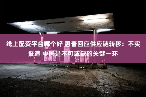 线上配资平台哪个好 惠普回应供应链转移：不实报道 中国是不可或缺的关键一环