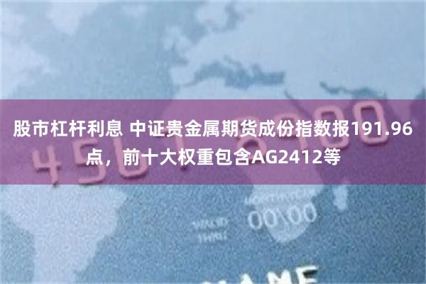 股市杠杆利息 中证贵金属期货成份指数报191.96点，前十大权重包含AG2412等