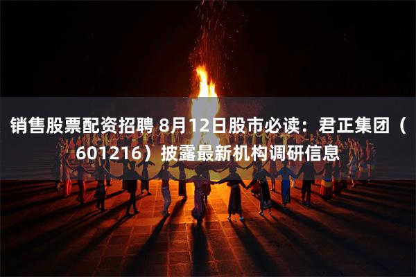 销售股票配资招聘 8月12日股市必读：君正集团（601216）披露最新机构调研信息