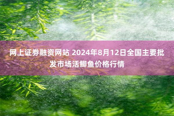 网上证劵融资网站 2024年8月12日全国主要批发市场活鲫鱼价格行情