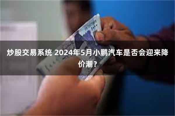 炒股交易系统 2024年5月小鹏汽车是否会迎来降价潮？