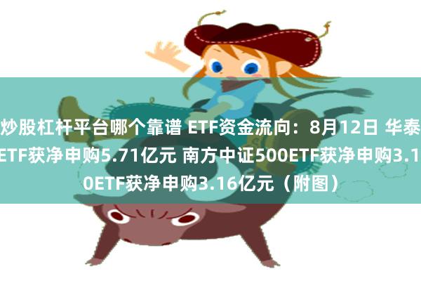 炒股杠杆平台哪个靠谱 ETF资金流向：8月12日 华泰柏瑞沪深300ETF获净申购5.71亿元 南方中证500ETF获净申购3.16亿元（附图）