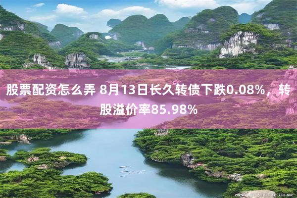 股票配资怎么弄 8月13日长久转债下跌0.08%，转股溢价率85.98%