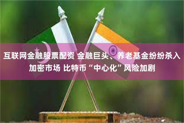 互联网金融股票配资 金融巨头、养老基金纷纷杀入加密市场 比特币“中心化”风险加剧