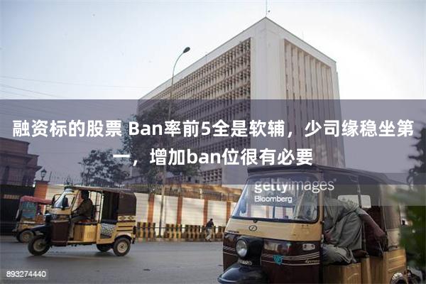 融资标的股票 Ban率前5全是软辅，少司缘稳坐第一，增加ban位很有必要