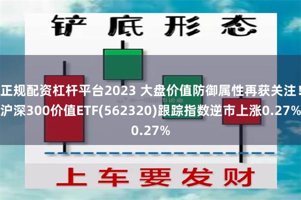 正规配资杠杆平台2023 大盘价值防御属性再获关注！沪深300价值ETF(562320)跟踪指数逆市上涨0.27%