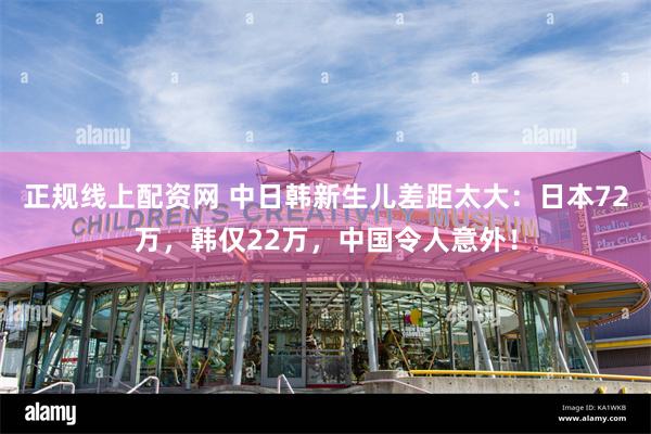 正规线上配资网 中日韩新生儿差距太大：日本72万，韩仅22万，中国令人意外！