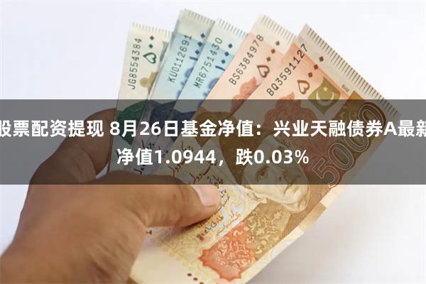 股票配资提现 8月26日基金净值：兴业天融债券A最新净值1.0944，跌0.03%