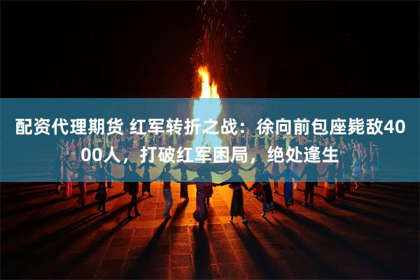 配资代理期货 红军转折之战：徐向前包座毙敌4000人，打破红军困局，绝处逢生